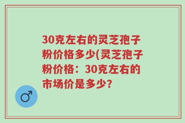30克左右的灵芝孢子粉价格多少(灵芝孢子粉价格:30克左右的市场价是多少?-第1张图片-超越 30克左右的灵芝孢子粉价格多少(灵芝孢子粉价格:30克左右的市场价是多少?-第1张图片-超越