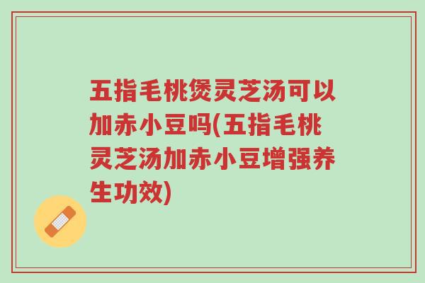 五指毛桃煲灵芝汤可以加赤小豆吗(五指毛桃灵芝汤加赤小豆增强养生功效)-第1张图片-超越 五指毛桃煲灵芝汤可以加赤小豆吗(五指毛桃灵芝汤加赤小豆增强养生功效)-第1张图片-超越