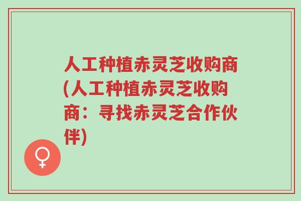 人工种植赤灵芝收购商(人工种植赤灵芝收购商:寻找赤灵芝合作伙伴)-第1张图片-超越 人工种植赤灵芝收购商(人工种植赤灵芝收购商:寻找赤灵芝合作伙伴)-第1张图片-超越