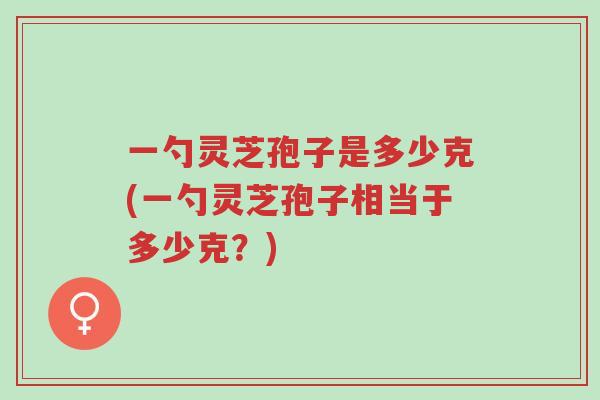 一勺灵芝孢子是多少克(一勺灵芝孢子相当于多少克?)-第1张图片-超越 一勺灵芝孢子是多少克(一勺灵芝孢子相当于多少克?)-第1张图片-超越