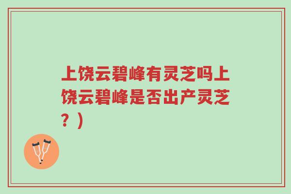 上饶云碧峰有灵芝吗上饶云碧峰是否出产灵芝？)-第1张图片-超越