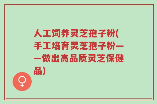人工饲养灵芝孢子粉(手工培育灵芝孢子粉——做出高品质灵芝保健品)-第1张图片-超越 人工饲养灵芝孢子粉(手工培育灵芝孢子粉——做出高品质灵芝保健品)-第1张图片-超越