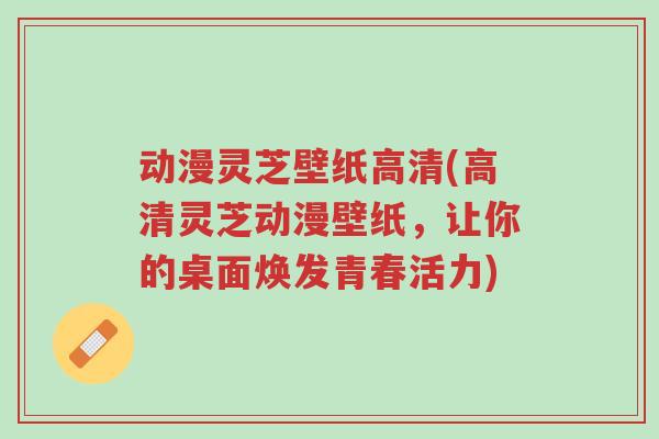 动漫灵芝壁纸高清(高清灵芝动漫壁纸,让你的桌面焕发青春活力)-第1张图片-超越 动漫灵芝壁纸高清(高清灵芝动漫壁纸,让你的桌面焕发青春活力)-第1张图片-超越