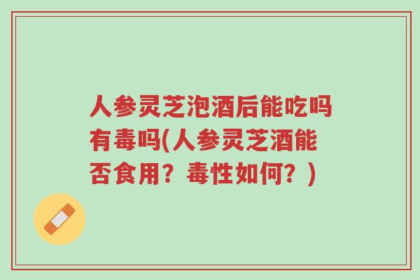 人参灵芝泡酒后能吃吗有毒吗(人参灵芝酒能否食用？毒性如何？)-第1张图片-超越