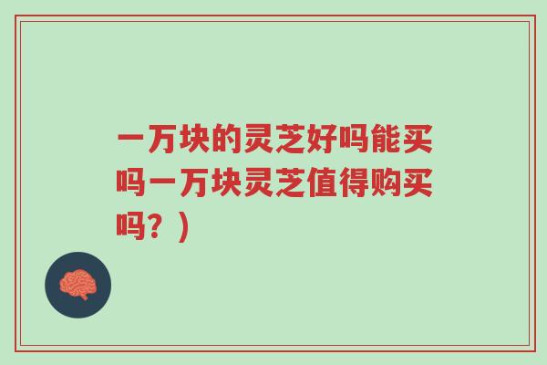 一万块的灵芝好吗能买吗一万块灵芝值得购买吗?)-第1张图片-超越 一万块的灵芝好吗能买吗一万块灵芝值得购买吗?)-第1张图片-超越