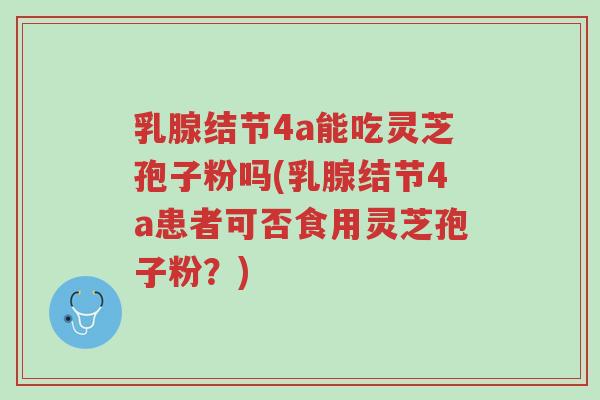 乳腺结节4a能吃灵芝孢子粉吗(乳腺结节4a患者可否食用灵芝孢子粉?)-第1张图片-超越 乳腺结节4a能吃灵芝孢子粉吗(乳腺结节4a患者可否食用灵芝孢子粉?)-第1张图片-超越