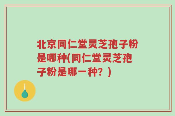 北京同仁堂灵芝孢子粉是哪种(同仁堂灵芝孢子粉是哪一种?)-第1张图片-超越 北京同仁堂灵芝孢子粉是哪种(同仁堂灵芝孢子粉是哪一种?)-第1张图片-超越