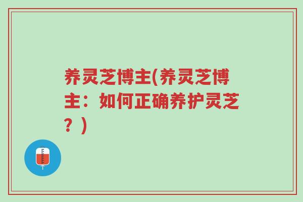 养灵芝博主(养灵芝博主:如何正确养护灵芝?)-第1张图片-超越 养灵芝博主(养灵芝博主:如何正确养护灵芝?)-第1张图片-超越