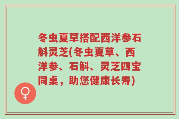 冬虫夏草搭配西洋参石斛灵芝(冬虫夏草、西洋参、石斛、灵芝四宝同桌,助您健康长寿)-第1张图片-超越 冬虫夏草搭配西洋参石斛灵芝(冬虫夏草、西洋参、石斛、灵芝四宝同桌,助您健康长寿)-第1张图片-超越