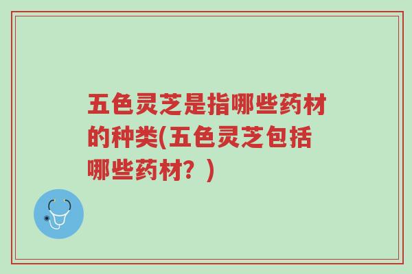 五色灵芝是指哪些药材的种类(五色灵芝包括哪些药材?)-第1张图片-超越 五色灵芝是指哪些药材的种类(五色灵芝包括哪些药材?)-第1张图片-超越