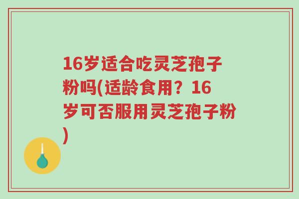 16岁适合吃灵芝孢子粉吗(适龄食用?16岁可否服用灵芝孢子粉)-第1张图片-超越 16岁适合吃灵芝孢子粉吗(适龄食用?16岁可否服用灵芝孢子粉)-第1张图片-超越