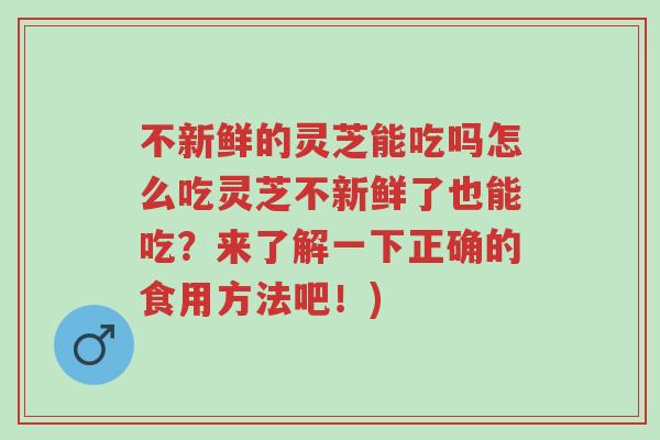 不新鲜的灵芝能吃吗怎么吃灵芝不新鲜了也能吃?来了解一下正确的食用方法吧!)-第1张图片-超越 不新鲜的灵芝能吃吗怎么吃灵芝不新鲜了也能吃?来了解一下正确的食用方法吧!)-第1张图片-超越