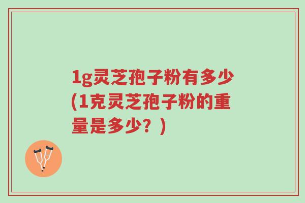 1g灵芝孢子粉有多少(1克灵芝孢子粉的重量是多少?)-第1张图片-超越 1g灵芝孢子粉有多少(1克灵芝孢子粉的重量是多少?)-第1张图片-超越