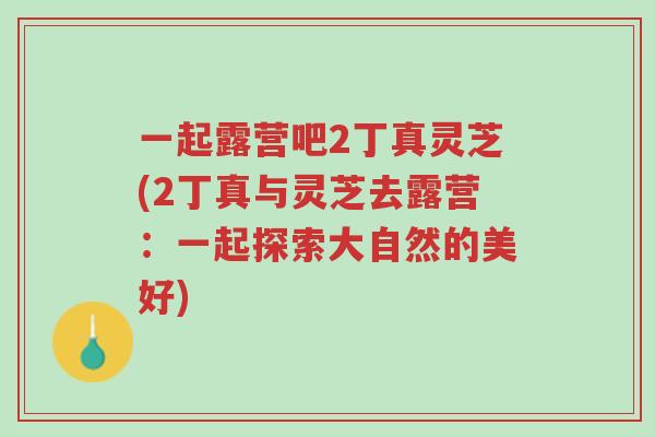 一起露营吧2丁真灵芝(2丁真与灵芝去露营:一起探索大自然的美好)-第1张图片-超越 一起露营吧2丁真灵芝(2丁真与灵芝去露营:一起探索大自然的美好)-第1张图片-超越