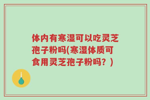 体内有寒湿可以吃灵芝孢子粉吗(寒湿体质可食用灵芝孢子粉吗?)-第1张图片-超越 体内有寒湿可以吃灵芝孢子粉吗(寒湿体质可食用灵芝孢子粉吗?)-第1张图片-超越