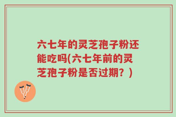 六七年的灵芝孢子粉还能吃吗(六七年前的灵芝孢子粉是否过期?)-第1张图片-超越 六七年的灵芝孢子粉还能吃吗(六七年前的灵芝孢子粉是否过期?)-第1张图片-超越