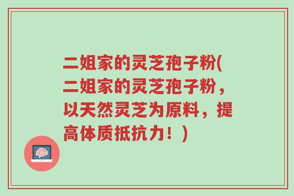 二姐家的灵芝孢子粉(二姐家的灵芝孢子粉，以天然灵芝为原料，提高体质抵抗力！)-第1张图片-超越