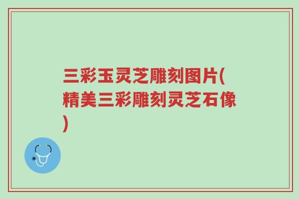三彩玉灵芝雕刻图片(精美三彩雕刻灵芝石像)-第1张图片-超越