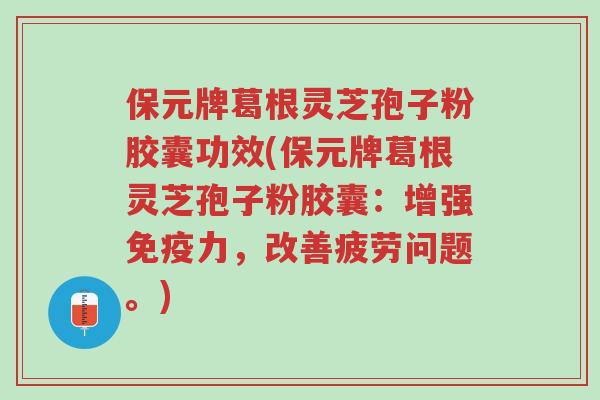 保元牌葛根灵芝孢子粉胶囊功效(保元牌葛根灵芝孢子粉胶囊:增强免疫力,改善疲劳问题。)-第1张图片-超越 保元牌葛根灵芝孢子粉胶囊功效(保元牌葛根灵芝孢子粉胶囊:增强免疫力,改善疲劳问题。)-第1张图片-超越