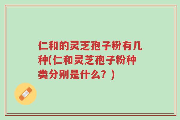 仁和的灵芝孢子粉有几种(仁和灵芝孢子粉种类分别是什么?)-第1张图片-超越 仁和的灵芝孢子粉有几种(仁和灵芝孢子粉种类分别是什么?)-第1张图片-超越