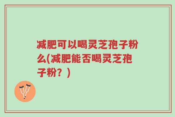 减肥可以喝灵芝孢子粉么(减肥能否喝灵芝孢子粉?)-第1张图片-超越 减肥可以喝灵芝孢子粉么(减肥能否喝灵芝孢子粉?)-第1张图片-超越
