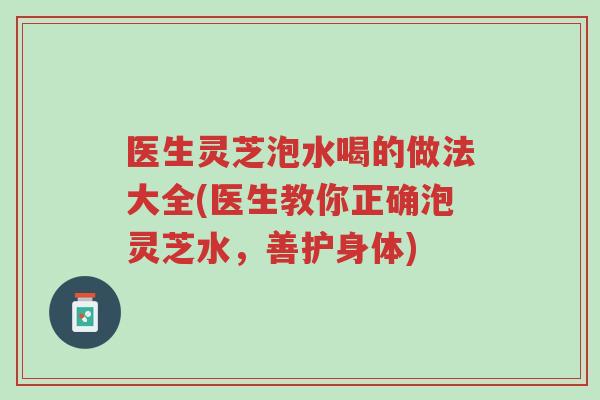 医生灵芝泡水喝的做法大全(医生教你正确泡灵芝水,善护身体)-第1张图片-超越 医生灵芝泡水喝的做法大全(医生教你正确泡灵芝水,善护身体)-第1张图片-超越