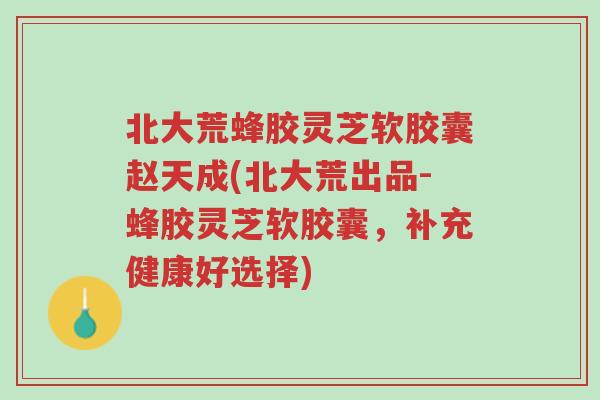 北大荒蜂胶灵芝软胶囊赵天成(北大荒出品-蜂胶灵芝软胶囊,补充健康好选择)-第1张图片-超越 北大荒蜂胶灵芝软胶囊赵天成(北大荒出品-蜂胶灵芝软胶囊,补充健康好选择)-第1张图片-超越
