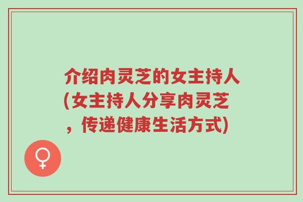介绍肉灵芝的女主持人(女主持人分享肉灵芝,传递健康生活方式)-第1张图片-超越 介绍肉灵芝的女主持人(女主持人分享肉灵芝,传递健康生活方式)-第1张图片-超越