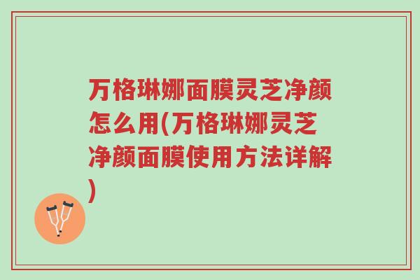 万格琳娜面膜灵芝净颜怎么用(万格琳娜灵芝净颜面膜使用方法详解)-第1张图片-超越 万格琳娜面膜灵芝净颜怎么用(万格琳娜灵芝净颜面膜使用方法详解)-第1张图片-超越