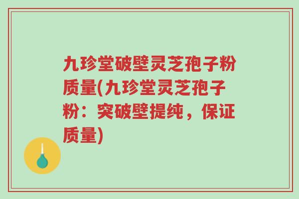 九珍堂破壁灵芝孢子粉质量(九珍堂灵芝孢子粉:突破壁提纯,保证质量)-第1张图片-超越 九珍堂破壁灵芝孢子粉质量(九珍堂灵芝孢子粉:突破壁提纯,保证质量)-第1张图片-超越