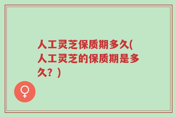 人工灵芝保质期多久(人工灵芝的保质期是多久?)-第1张图片-超越 人工灵芝保质期多久(人工灵芝的保质期是多久?)-第1张图片-超越