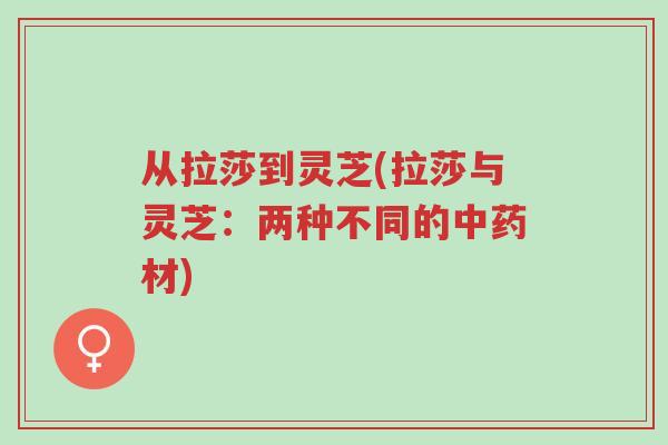 从拉莎到灵芝(拉莎与灵芝：两种不同的中药材)-第1张图片-超越