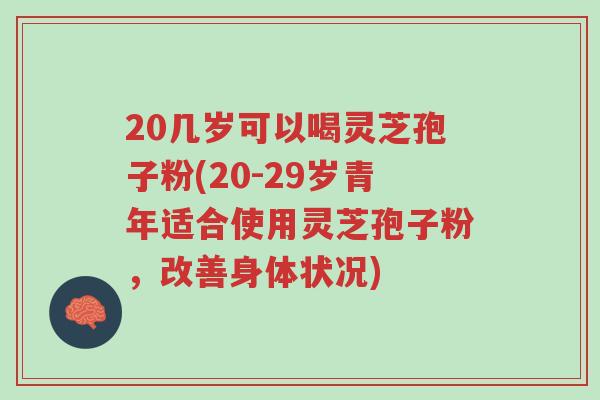 20几岁可以喝灵芝孢子粉(20-29岁青年适合使用灵芝孢子粉,改善身体状况)-第1张图片-超越 20几岁可以喝灵芝孢子粉(20-29岁青年适合使用灵芝孢子粉,改善身体状况)-第1张图片-超越