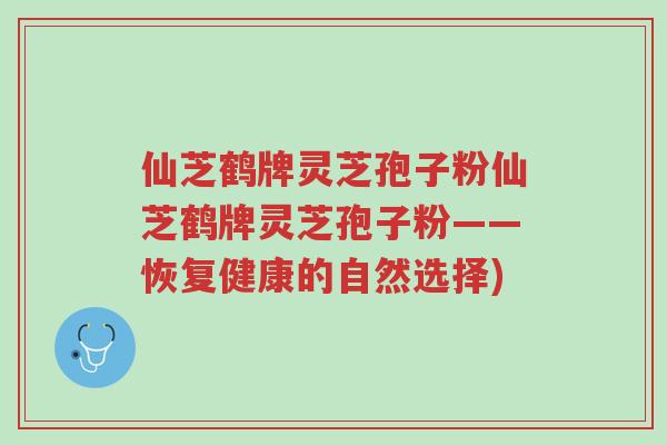 仙芝鹤牌灵芝孢子粉仙芝鹤牌灵芝孢子粉——恢复健康的自然选择)-第1张图片-超越 仙芝鹤牌灵芝孢子粉仙芝鹤牌灵芝孢子粉——恢复健康的自然选择)-第1张图片-超越