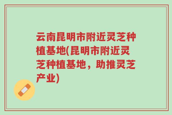 云南昆明市附近灵芝种植基地(昆明市附近灵芝种植基地,助推灵芝产业)-第1张图片-超越 云南昆明市附近灵芝种植基地(昆明市附近灵芝种植基地,助推灵芝产业)-第1张图片-超越