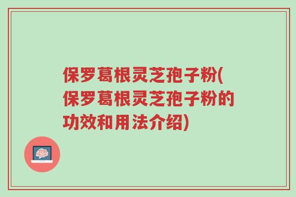保罗葛根灵芝孢子粉(保罗葛根灵芝孢子粉的功效和用法介绍)-第1张图片-超越