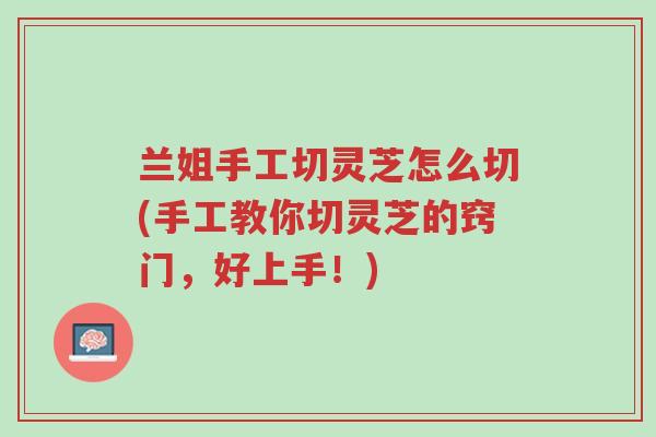 兰姐手工切灵芝怎么切(手工教你切灵芝的窍门,好上手!)-第1张图片-超越 兰姐手工切灵芝怎么切(手工教你切灵芝的窍门,好上手!)-第1张图片-超越