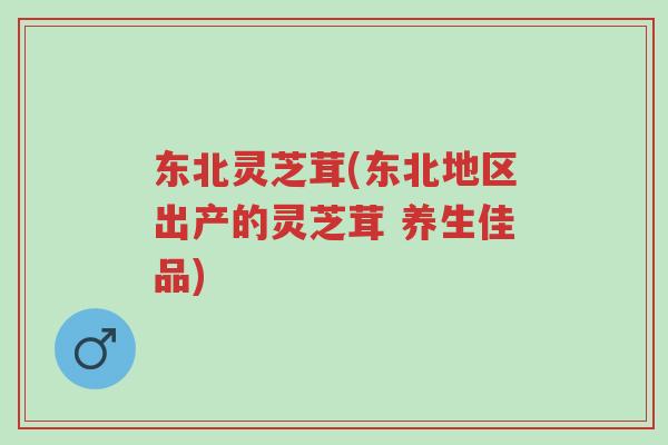 东北灵芝茸(东北地区出产的灵芝茸 养生佳品)-第1张图片-超越