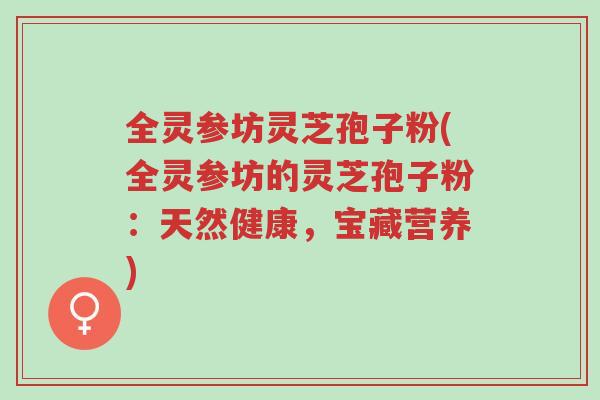 全灵参坊灵芝孢子粉(全灵参坊的灵芝孢子粉：天然健康，宝藏营养)-第1张图片-超越