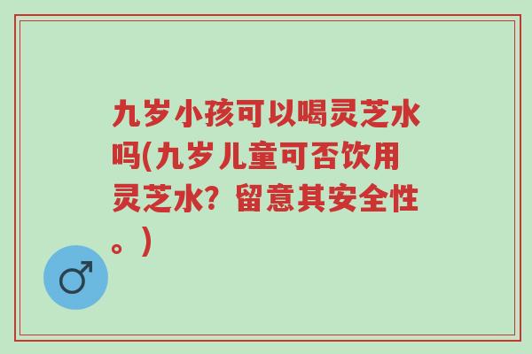 九岁小孩可以喝灵芝水吗(九岁儿童可否饮用灵芝水？留意其安全性。)-第1张图片-超越