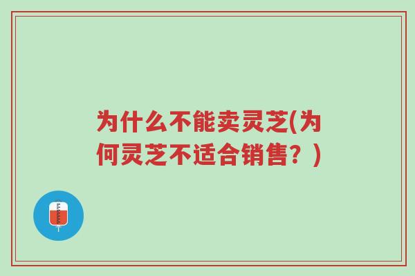 为什么不能卖灵芝(为何灵芝不适合销售？)-第1张图片-超越