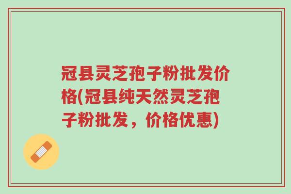 冠县灵芝孢子粉批发价格(冠县纯天然灵芝孢子粉批发，价格优惠)-第1张图片-超越