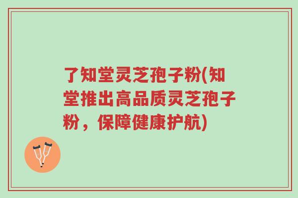 了知堂灵芝孢子粉(知堂推出高品质灵芝孢子粉,保障健康护航)-第1张图片-超越 了知堂灵芝孢子粉(知堂推出高品质灵芝孢子粉,保障健康护航)-第1张图片-超越