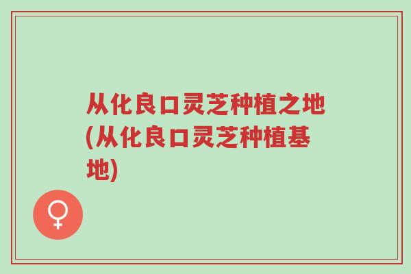 从化良口灵芝种植之地(从化良口灵芝种植基地)-第1张图片-超越