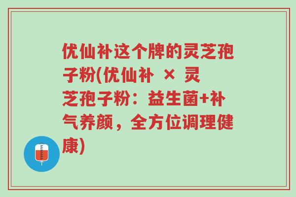 优仙补这个牌的灵芝孢子粉(优仙补 × 灵芝孢子粉:益生菌+补气养颜,全方位调理健康)-第1张图片-超越 优仙补这个牌的灵芝孢子粉(优仙补 × 灵芝孢子粉:益生菌+补气养颜,全方位调理健康)-第1张图片-超越