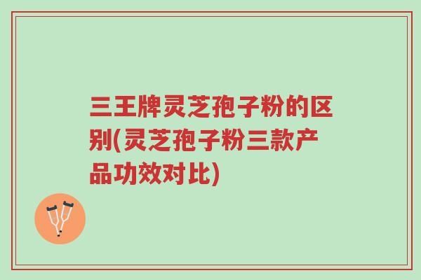 三王牌灵芝孢子粉的区别(灵芝孢子粉三款产品功效对比)-第1张图片-超越 三王牌灵芝孢子粉的区别(灵芝孢子粉三款产品功效对比)-第1张图片-超越