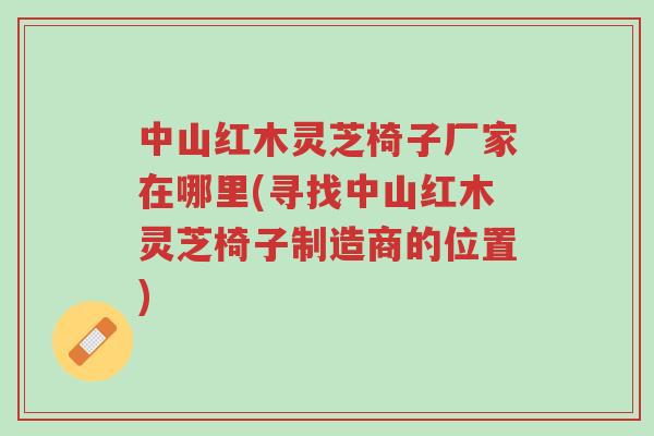 中山红木灵芝椅子厂家在哪里(寻找中山红木灵芝椅子制造商的位置)-第1张图片-超越 中山红木灵芝椅子厂家在哪里(寻找中山红木灵芝椅子制造商的位置)-第1张图片-超越
