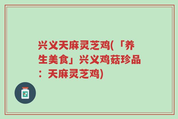 兴义天麻灵芝鸡(「养生美食」兴义鸡菇珍品:天麻灵芝鸡)-第1张图片-超越 兴义天麻灵芝鸡(「养生美食」兴义鸡菇珍品:天麻灵芝鸡)-第1张图片-超越