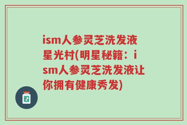 ism人参灵芝洗发液星光村(明星秘籍:ism人参灵芝洗发液让你拥有健康秀发)-第1张图片-超越 ism人参灵芝洗发液星光村(明星秘籍:ism人参灵芝洗发液让你拥有健康秀发)-第1张图片-超越