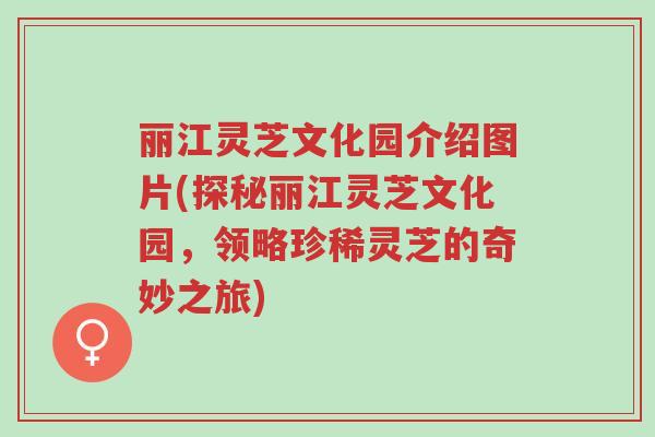 丽江灵芝文化园介绍图片(探秘丽江灵芝文化园,领略珍稀灵芝的奇妙之旅)-第1张图片-超越 丽江灵芝文化园介绍图片(探秘丽江灵芝文化园,领略珍稀灵芝的奇妙之旅)-第1张图片-超越